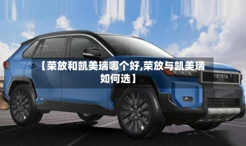 【荣放和凯美瑞哪个好,荣放与凯美瑞如何选】