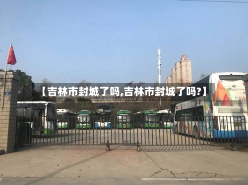 【吉林市封城了吗,吉林市封城了吗?】