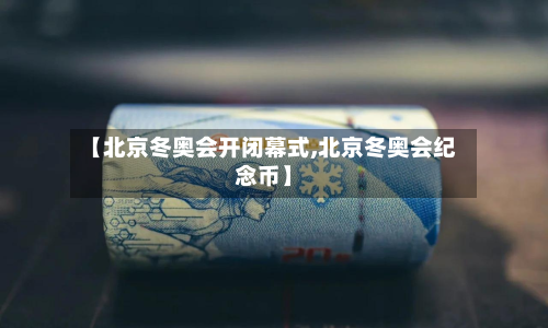 【北京冬奥会开闭幕式,北京冬奥会纪念币】