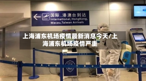 上海浦东机场疫情最新消息今天/上海浦东机场疫情严重