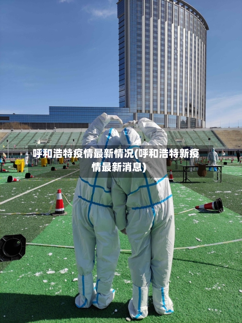 呼和浩特疫情最新情况(呼和浩特新疫情最新消息)