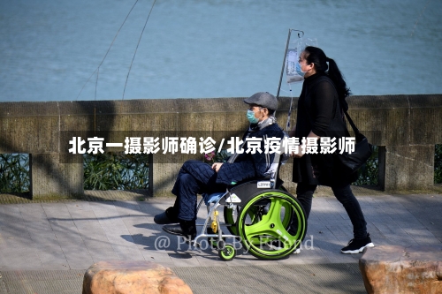 北京一摄影师确诊/北京疫情摄影师