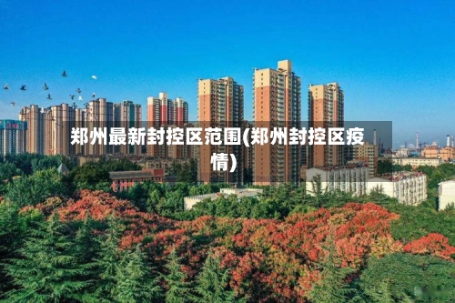 郑州最新封控区范围(郑州封控区疫情)
