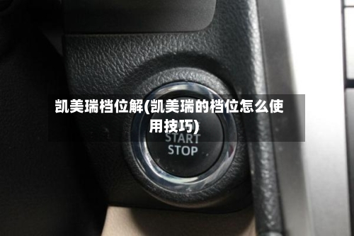 凯美瑞档位解(凯美瑞的档位怎么使用技巧)