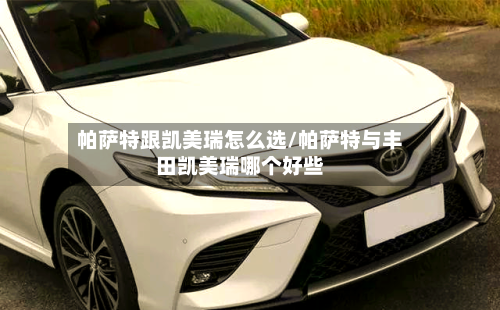 帕萨特跟凯美瑞怎么选/帕萨特与丰田凯美瑞哪个好些