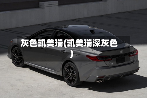 灰色凯美瑞(凯美瑞深灰色)