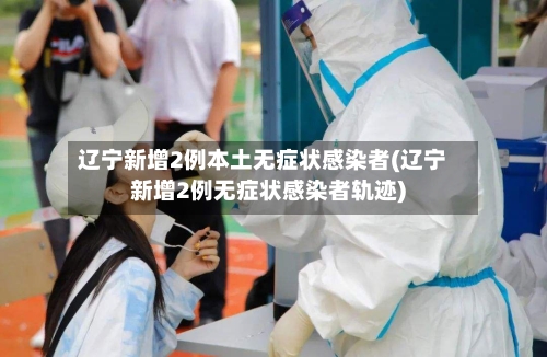 辽宁新增2例本土无症状感染者(辽宁新增2例无症状感染者轨迹)