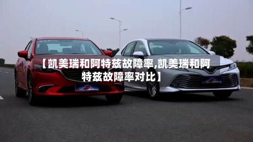 【凯美瑞和阿特兹故障率,凯美瑞和阿特兹故障率对比】