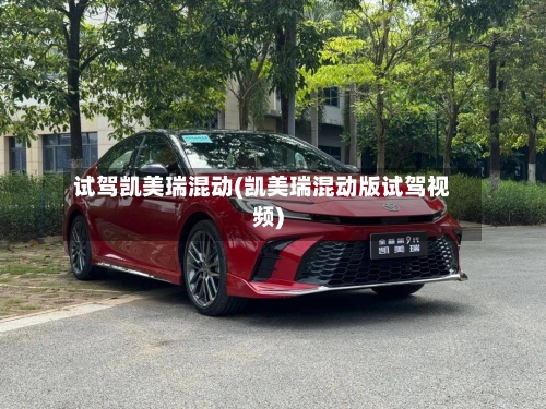 试驾凯美瑞混动(凯美瑞混动版试驾视频)