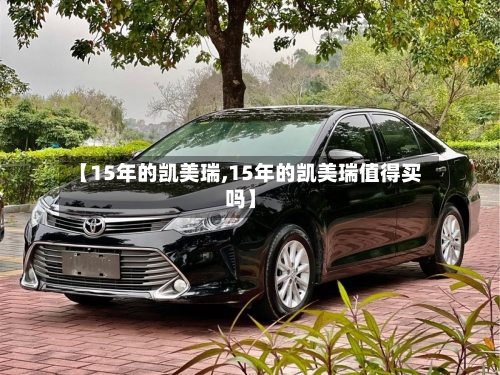 【15年的凯美瑞,15年的凯美瑞值得买吗】