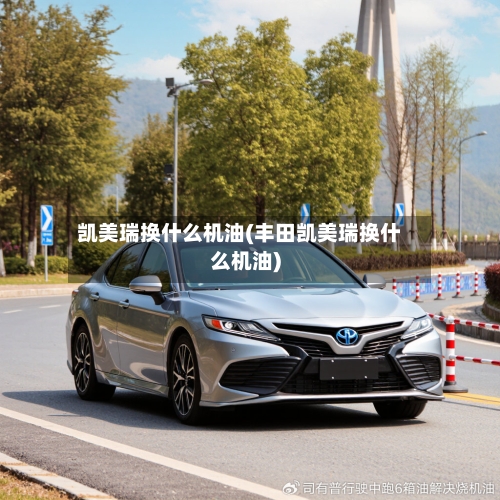 凯美瑞换什么机油(丰田凯美瑞换什么机油)