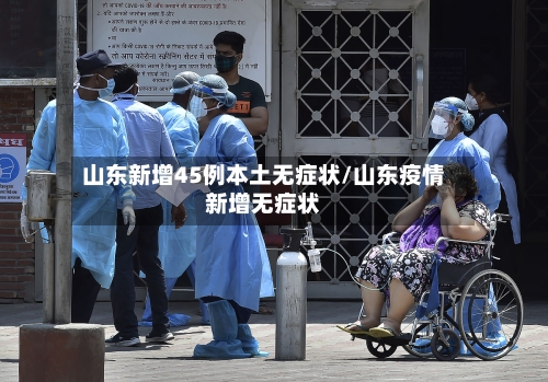山东新增45例本土无症状/山东疫情新增无症状