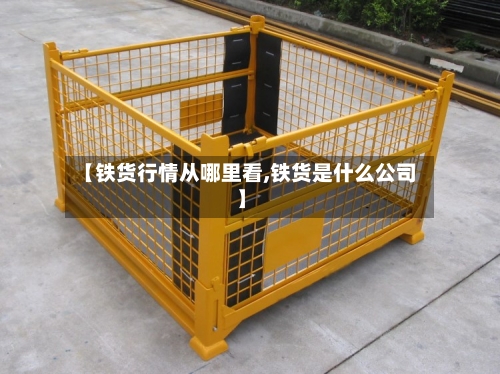 【铁货行情从哪里看,铁货是什么公司】