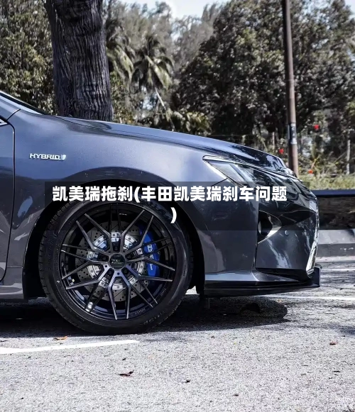 凯美瑞拖刹(丰田凯美瑞刹车问题)