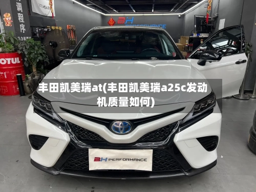 丰田凯美瑞at(丰田凯美瑞a25c发动机质量如何)