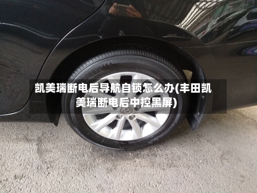 凯美瑞断电后导航自锁怎么办(丰田凯美瑞断电后中控黑屏)