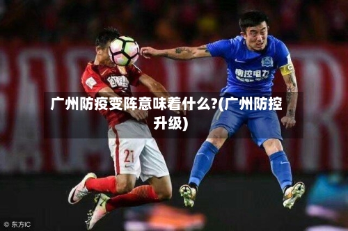 广州防疫变阵意味着什么?(广州防控升级)