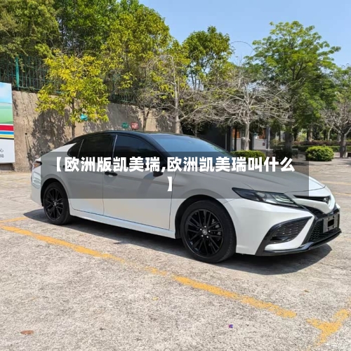 【欧洲版凯美瑞,欧洲凯美瑞叫什么】