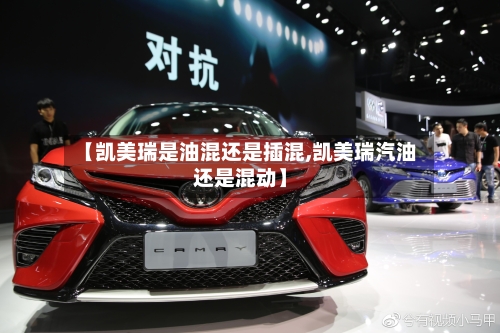 【凯美瑞是油混还是插混,凯美瑞汽油还是混动】