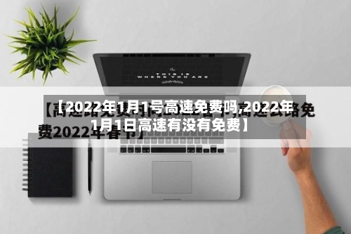 【2022年1月1号高速免费吗,2022年1月1日高速有没有免费】