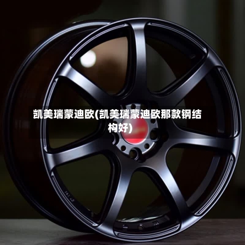 凯美瑞蒙迪欧(凯美瑞蒙迪欧那款钢结构好)