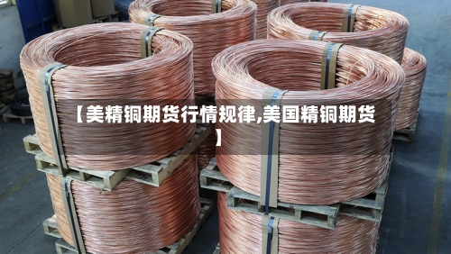 【美精铜期货行情规律,美国精铜期货】
