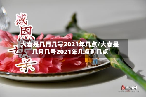大春是几月几号2021年几点/大春是几月几号2021年几点到几点