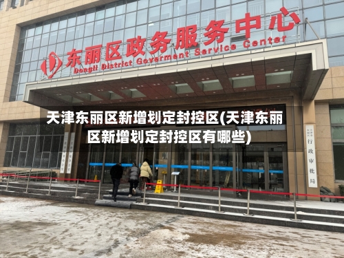 天津东丽区新增划定封控区(天津东丽区新增划定封控区有哪些)