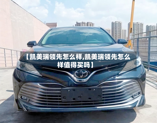 【凯美瑞领先怎么样,凯美瑞领先怎么样值得买吗】
