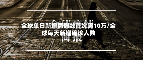 全球单日新增病例数首次超10万/全球每天新增确诊人数