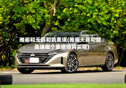 雅阁和天籁和凯美瑞(雅阁天籁和凯美瑞哪个更值得购买呢)