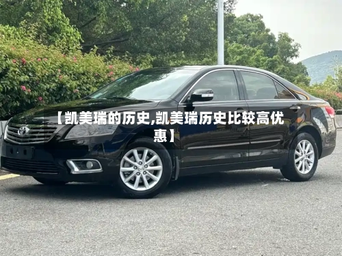 【凯美瑞的历史,凯美瑞历史比较高优惠】