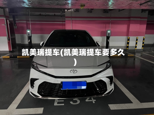 凯美瑞提车(凯美瑞提车要多久)