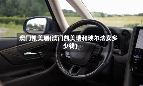 澳门凯美瑞(澳门凯美瑞和埃尔法卖多少钱)