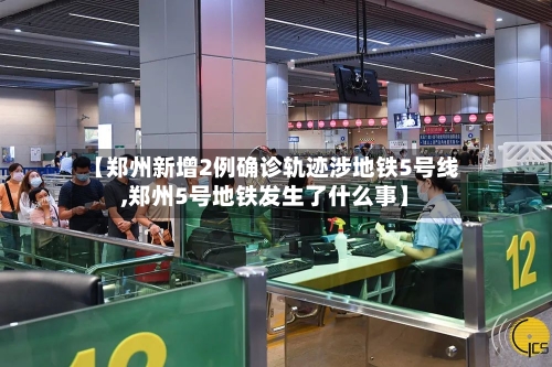 【郑州新增2例确诊轨迹涉地铁5号线,郑州5号地铁发生了什么事】