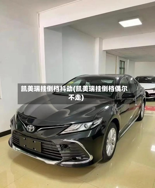 凯美瑞挂倒档抖动(凯美瑞挂倒档偶尔不走)