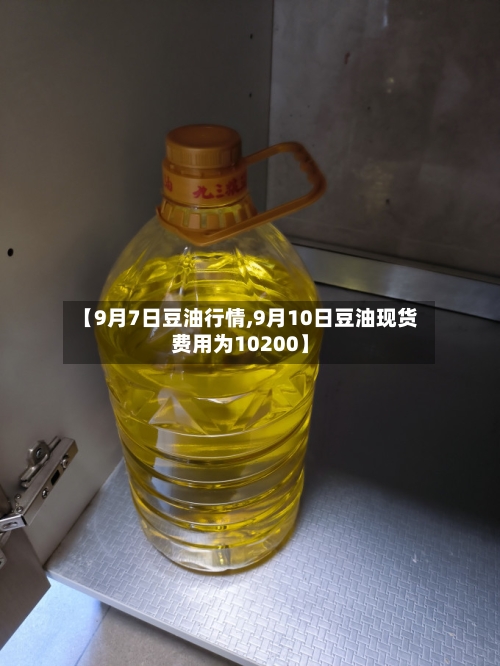 【9月7日豆油行情,9月10日豆油现货费用为10200】