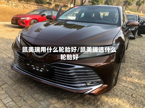 凯美瑞用什么轮胎好/凯美瑞选什么轮胎好