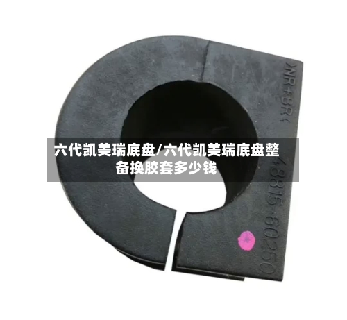 六代凯美瑞底盘/六代凯美瑞底盘整备换胶套多少钱