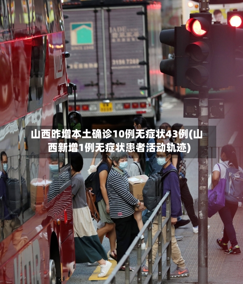 山西昨增本土确诊10例无症状43例(山西新增1例无症状患者活动轨迹)