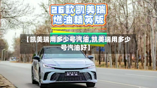 【凯美瑞用多少号汽油,凯美瑞用多少号汽油好】