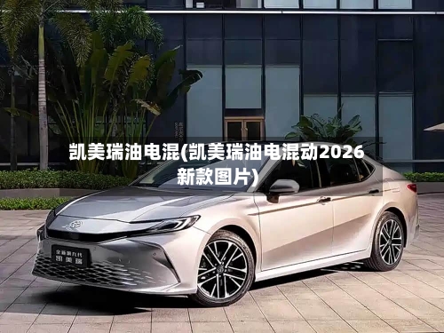 凯美瑞油电混(凯美瑞油电混动2026新款图片)