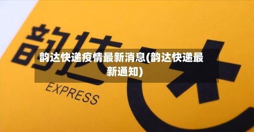 韵达快递疫情最新消息(韵达快递最新通知)