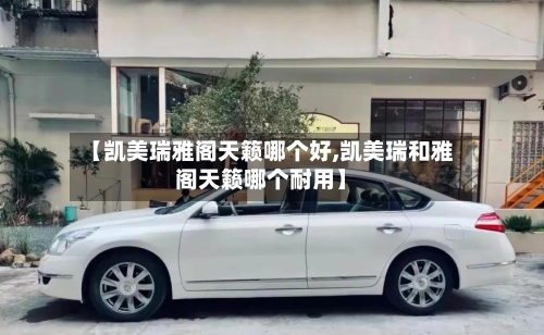 【凯美瑞雅阁天籁哪个好,凯美瑞和雅阁天籁哪个耐用】