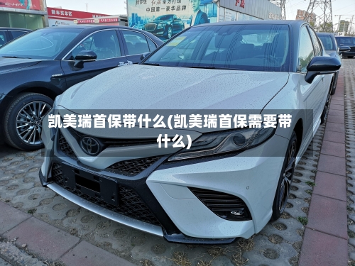 凯美瑞首保带什么(凯美瑞首保需要带什么)
