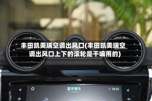 丰田凯美瑞空调出风口(丰田凯美瑞空调出风口上下的滚轮是干嘛用的)