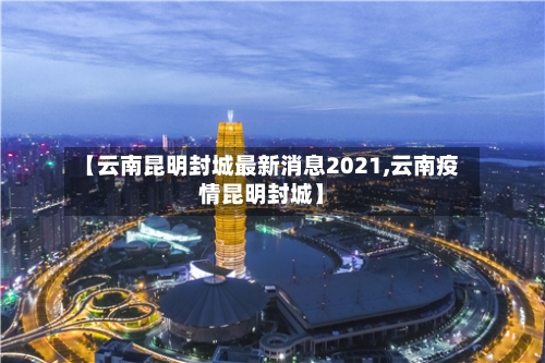 【云南昆明封城最新消息2021,云南疫情昆明封城】
