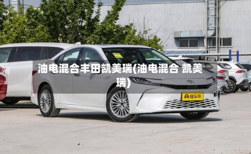 油电混合丰田凯美瑞(油电混合 凯美瑞)