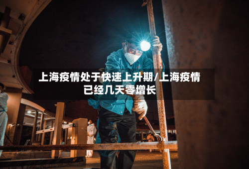 上海疫情处于快速上升期/上海疫情已经几天零增长-第1张图片
