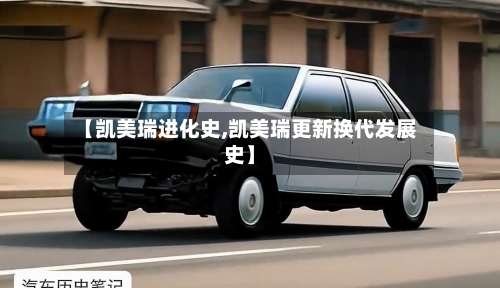 【凯美瑞进化史,凯美瑞更新换代发展史】